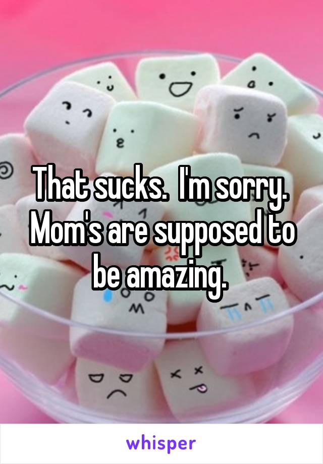 That sucks.  I'm sorry.  Mom's are supposed to be amazing. 