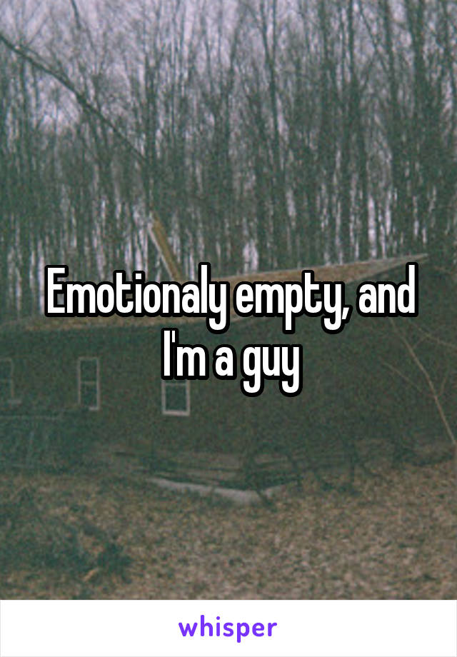 Emotionaly empty, and I'm a guy