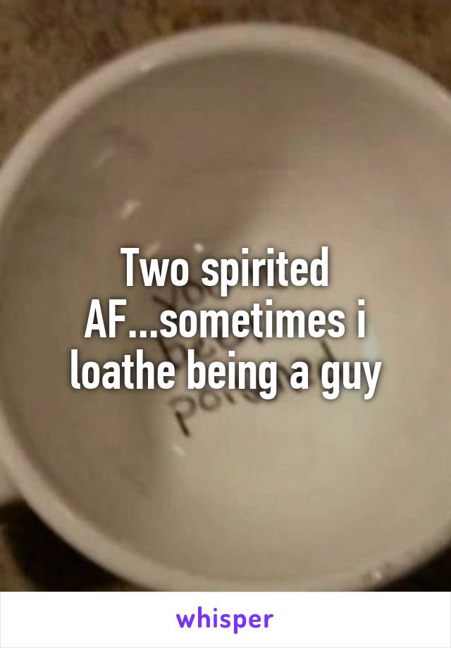 Two spirited AF...sometimes i loathe being a guy