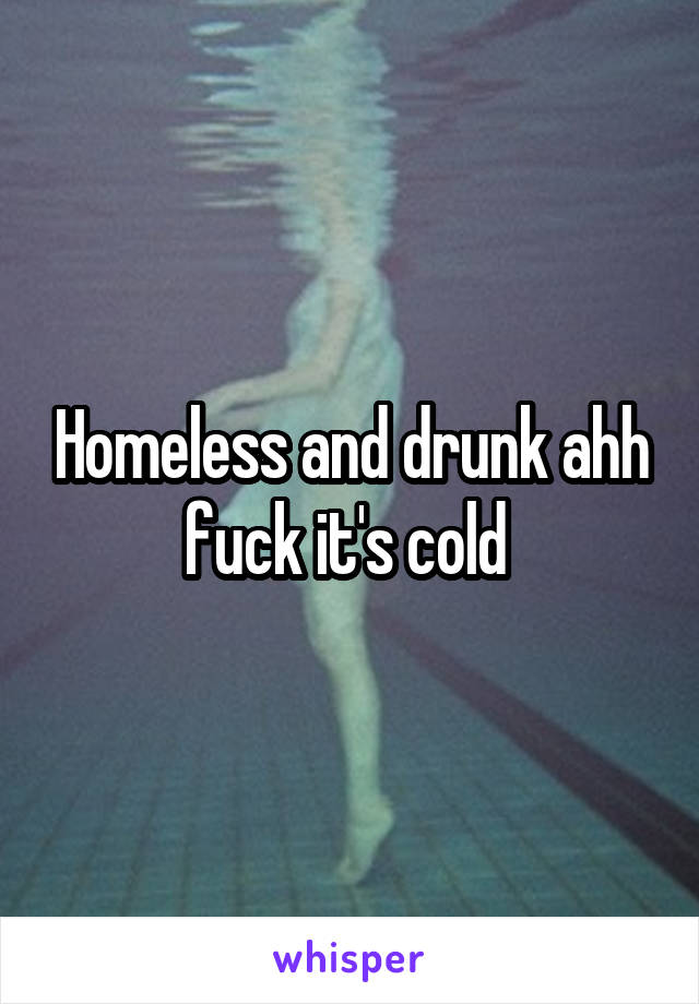 Homeless and drunk ahh fuck it's cold 