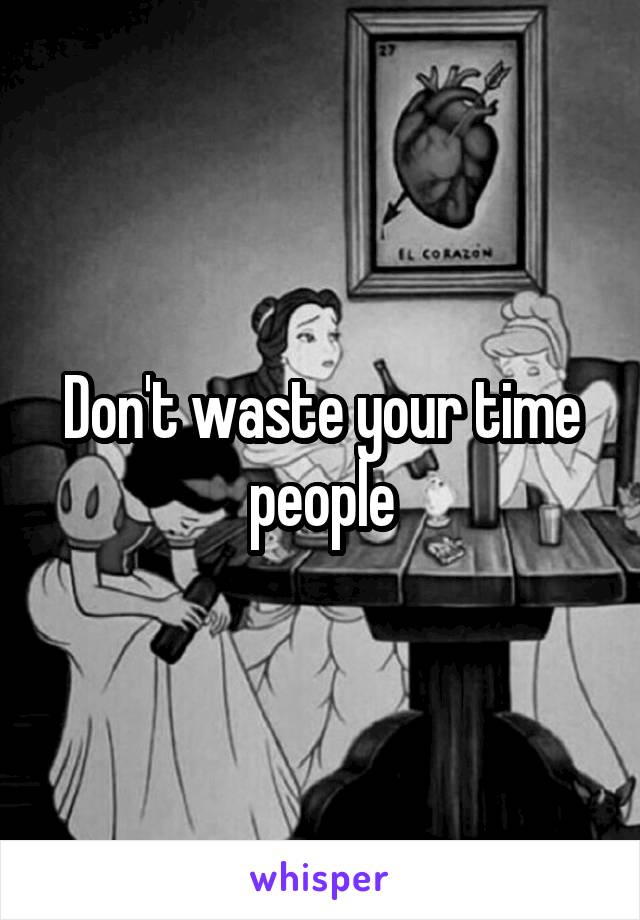 Don't waste your time people