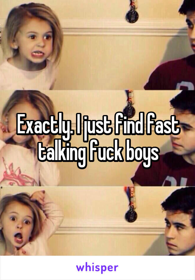 Exactly. I just find fast talking fuck boys