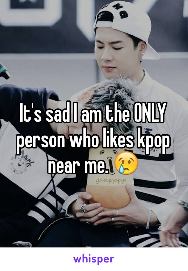 It's sad I am the ONLY person who likes kpop near me. 😢