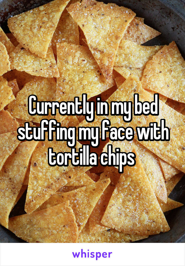 Currently in my bed stuffing my face with tortilla chips 