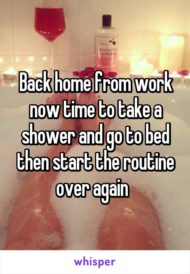 Back home from work now time to take a shower and go to bed then start the routine over again  