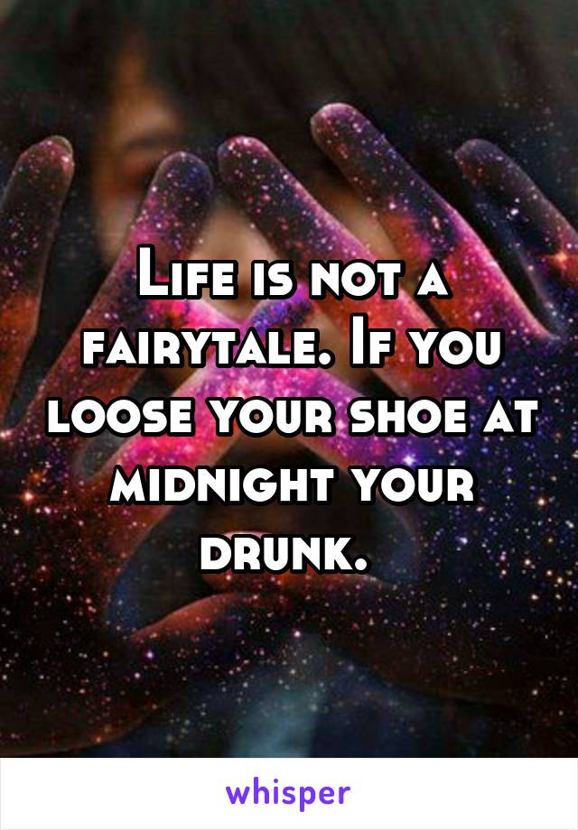Life is not a fairytale. If you loose your shoe at midnight your drunk. 