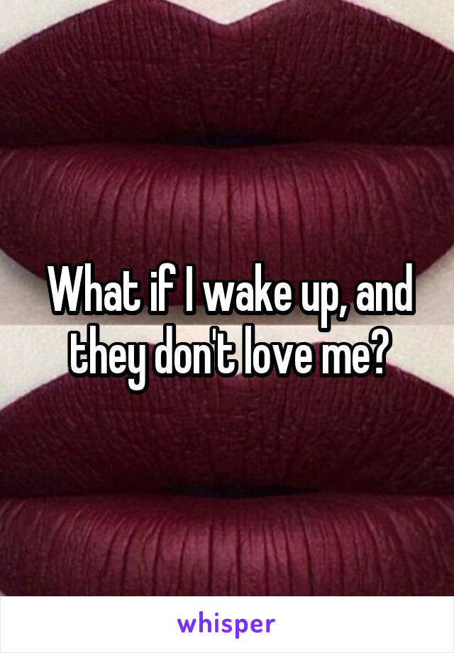 What if I wake up, and they don't love me?
