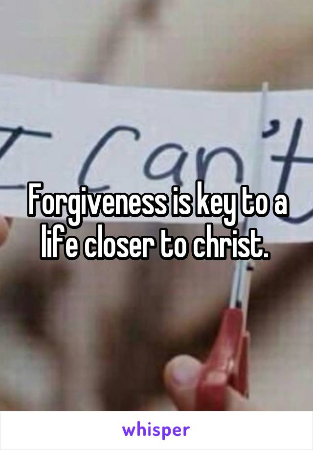 Forgiveness is key to a life closer to christ. 