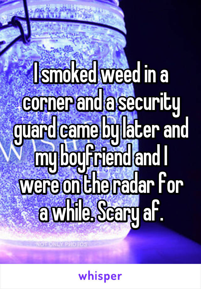I smoked weed in a corner and a security guard came by later and my boyfriend and I were on the radar for a while. Scary af.