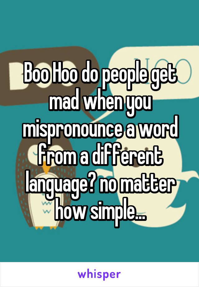 Boo Hoo do people get mad when you mispronounce a word from a different language? no matter how simple...