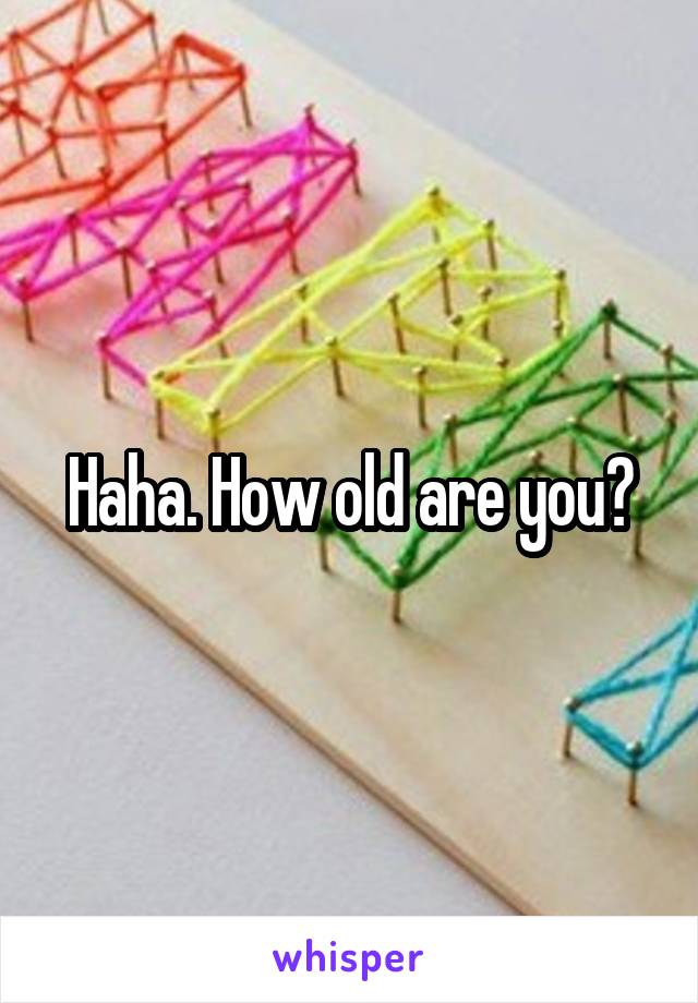 Haha. How old are you?