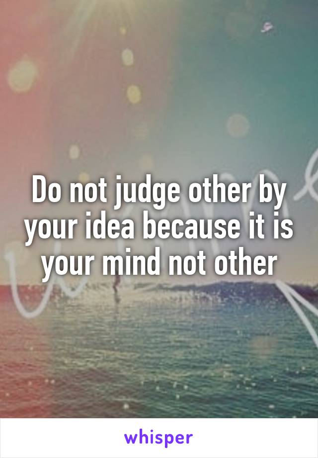 Do not judge other by your idea because it is your mind not other