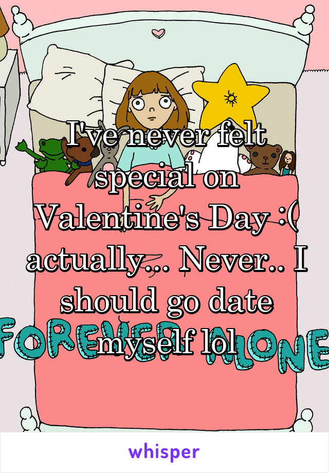 I've never felt special on Valentine's Day :( actually... Never.. I should go date myself lol