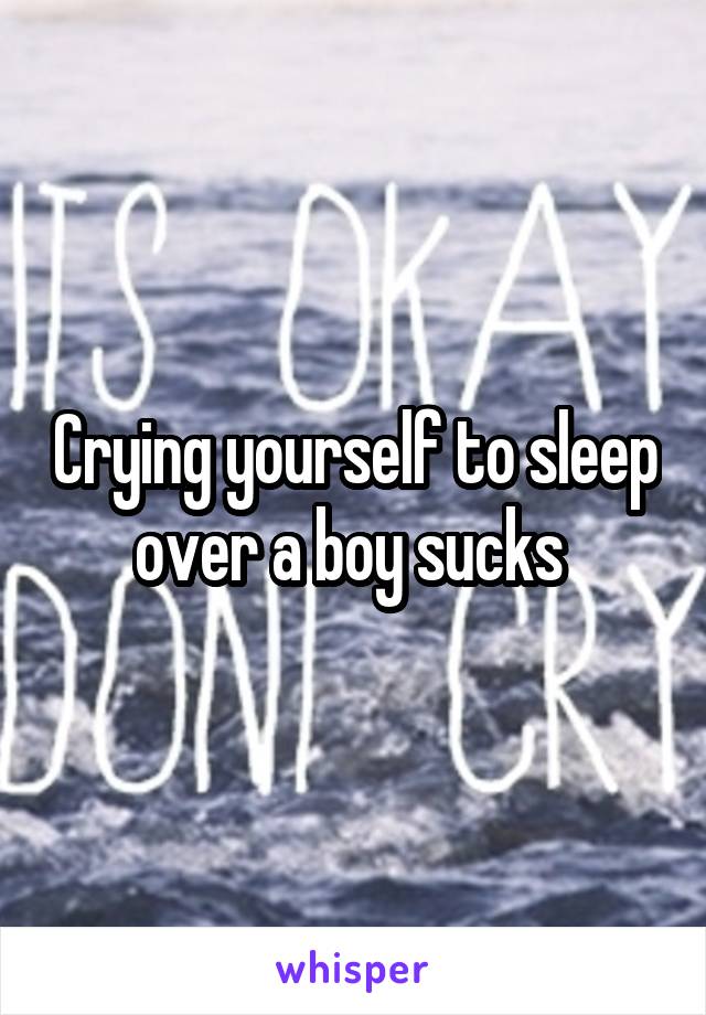 Crying yourself to sleep over a boy sucks 