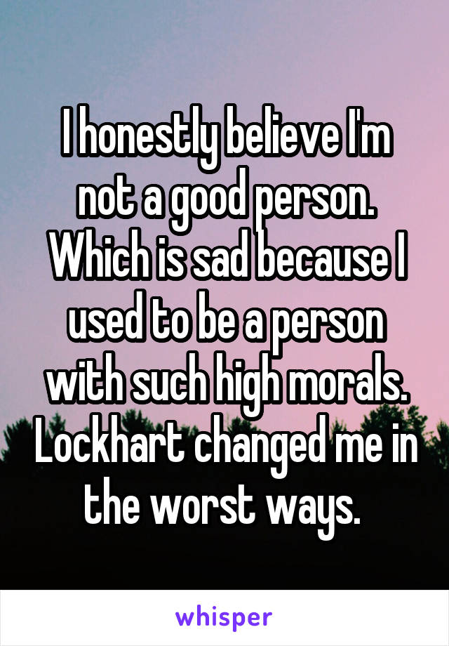 I honestly believe I'm not a good person. Which is sad because I used to be a person with such high morals. Lockhart changed me in the worst ways. 