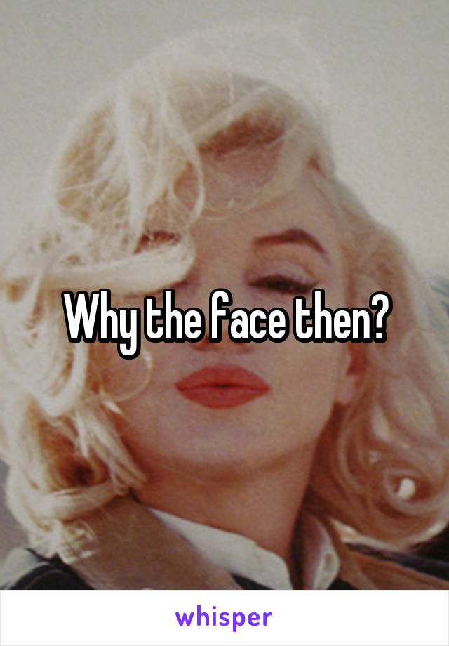 Why the face then?