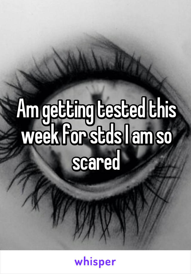 Am getting tested this week for stds I am so scared
