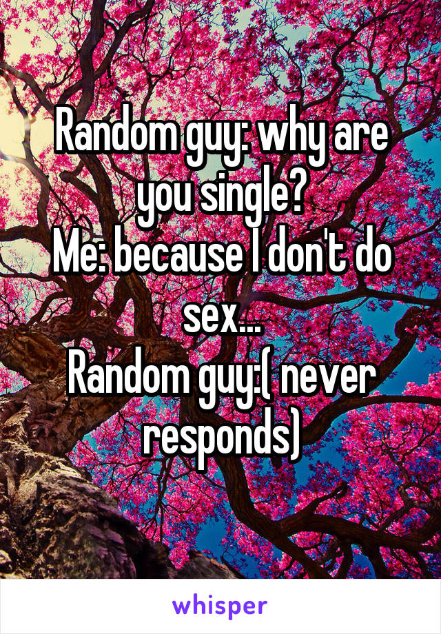 Random guy: why are you single?
Me: because I don't do sex...
Random guy:( never responds)
