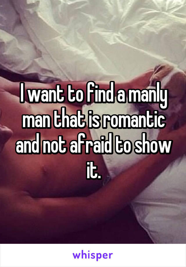 I want to find a manly man that is romantic and not afraid to show it.