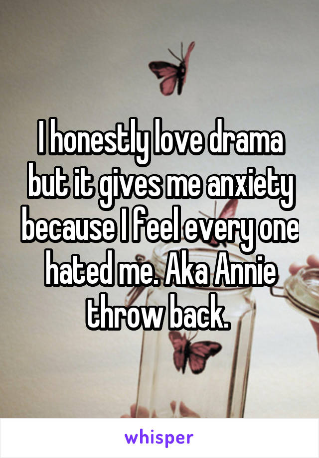 I honestly love drama but it gives me anxiety because I feel every one hated me. Aka Annie throw back. 