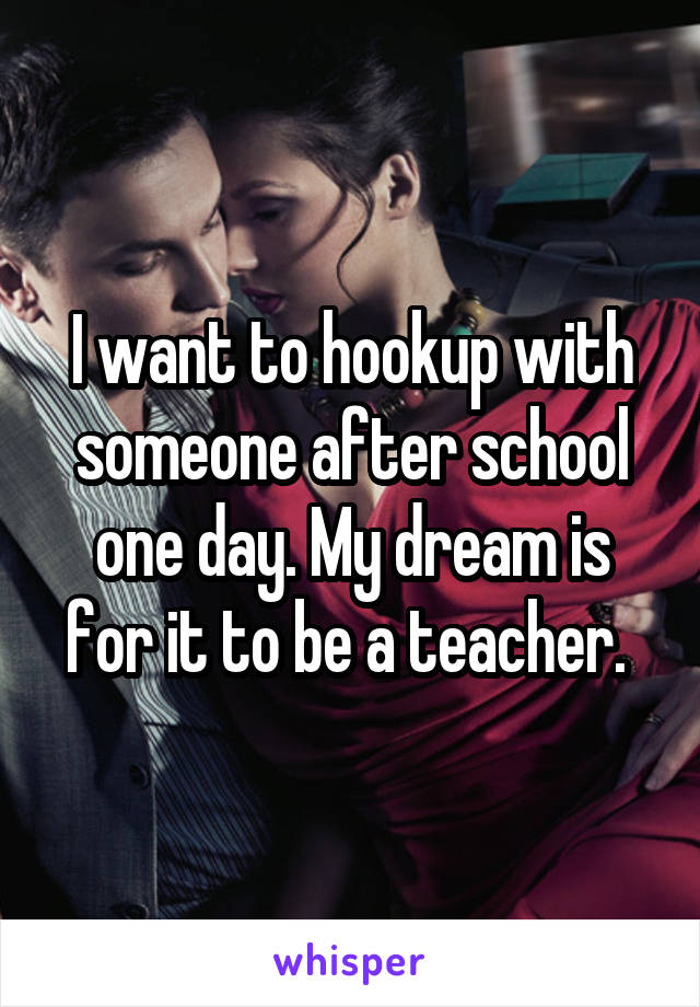 I want to hookup with someone after school one day. My dream is for it to be a teacher. 