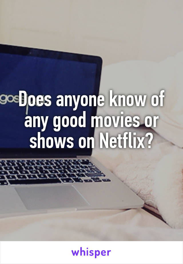 Does anyone know of any good movies or shows on Netflix?
