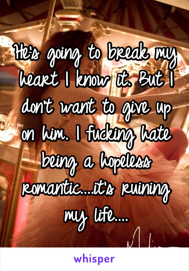 He's going to break my heart I know it. But I don't want to give up on him. I fucking hate being a hopeless romantic....it's ruining my life....
