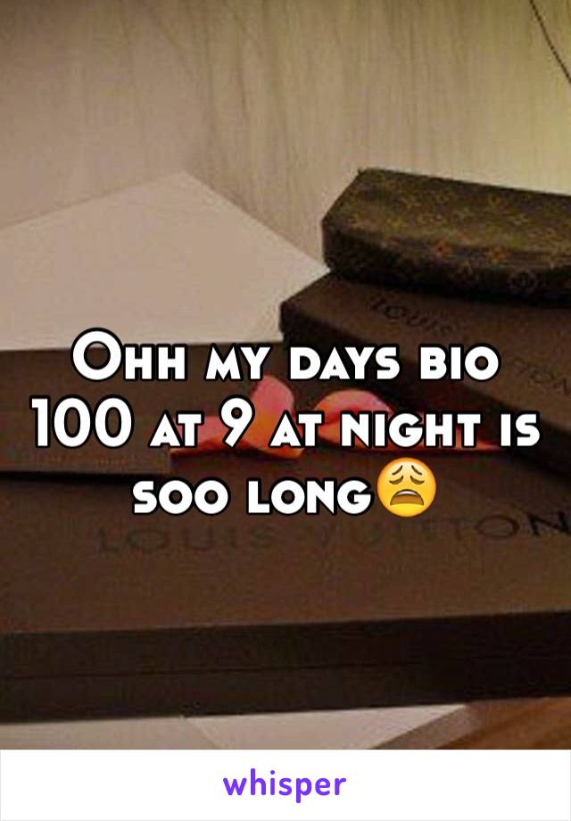 Ohh my days bio 100 at 9 at night is soo long😩