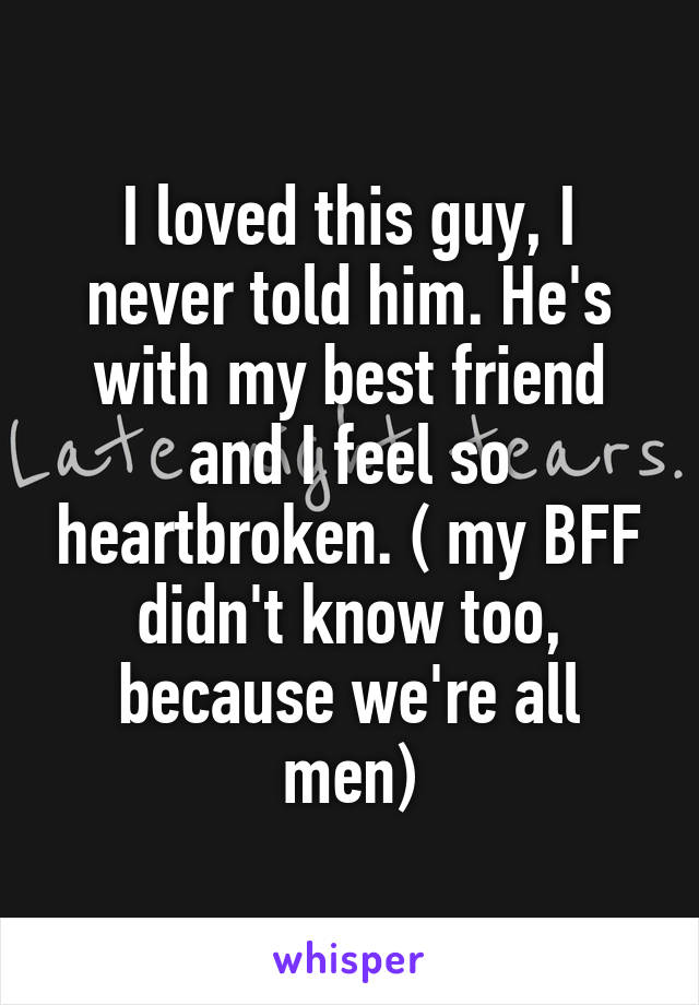 I loved this guy, I never told him. He's with my best friend and I feel so heartbroken. ( my BFF didn't know too, because we're all men)
