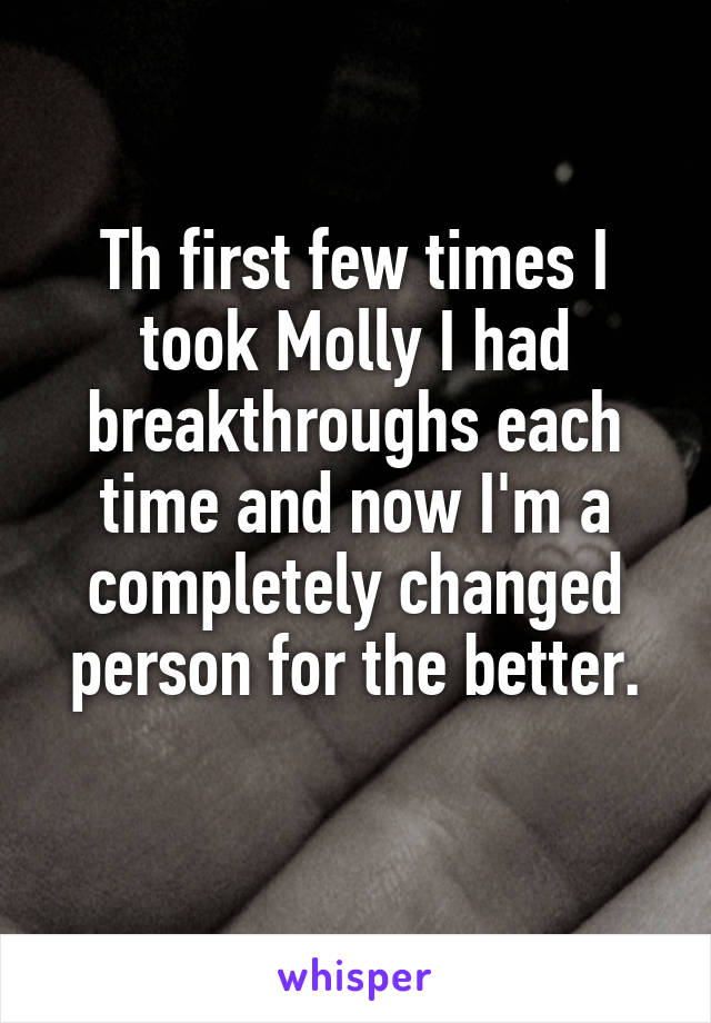 Th first few times I took Molly I had breakthroughs each time and now I'm a completely changed person for the better.
