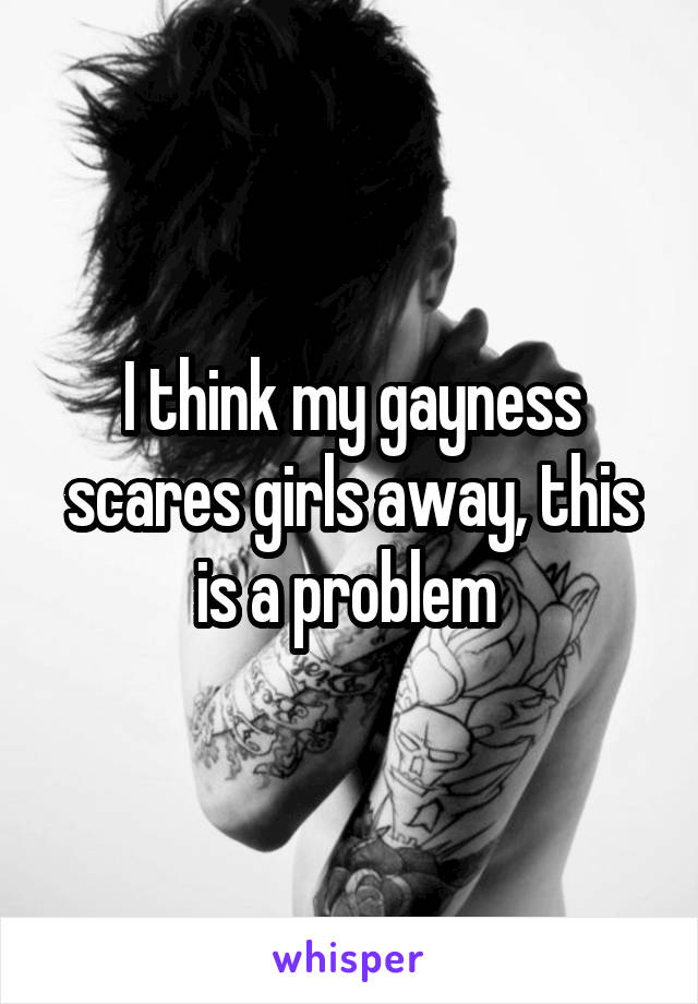 I think my gayness scares girls away, this is a problem 