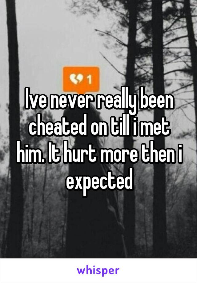 Ive never really been cheated on till i met him. It hurt more then i expected