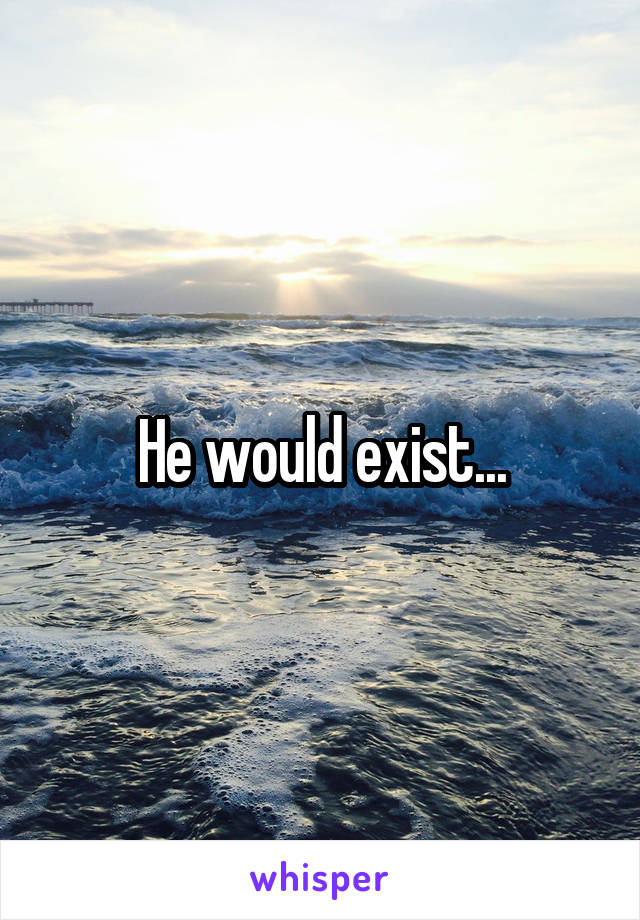 He would exist...
