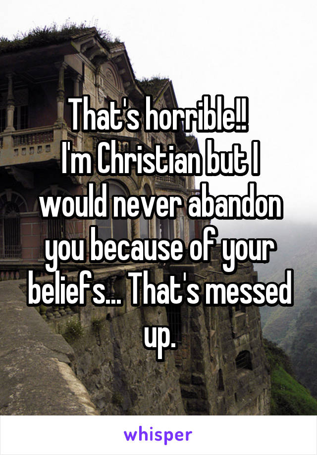 That's horrible!! 
I'm Christian but I would never abandon you because of your beliefs... That's messed up.