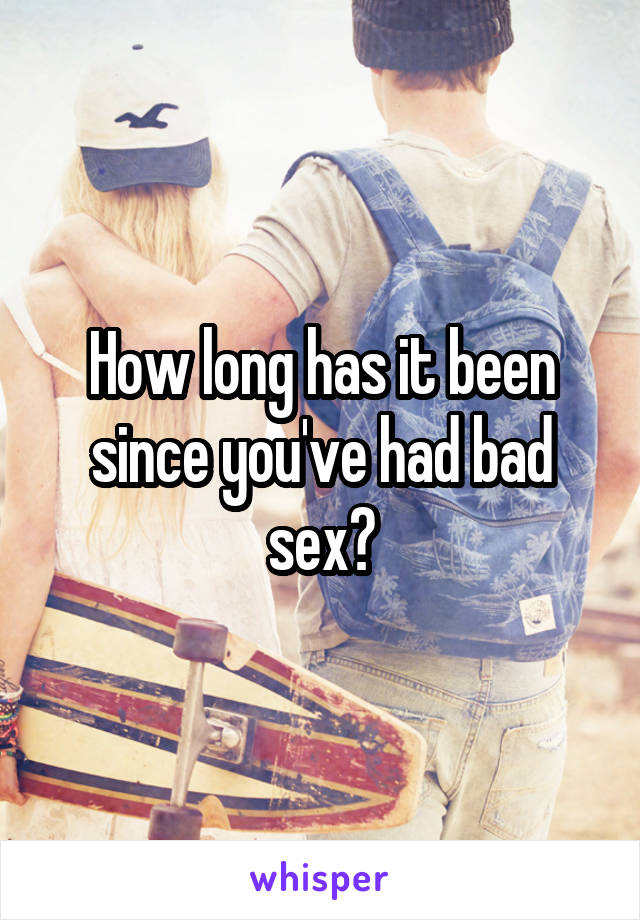 How long has it been since you've had bad sex?
