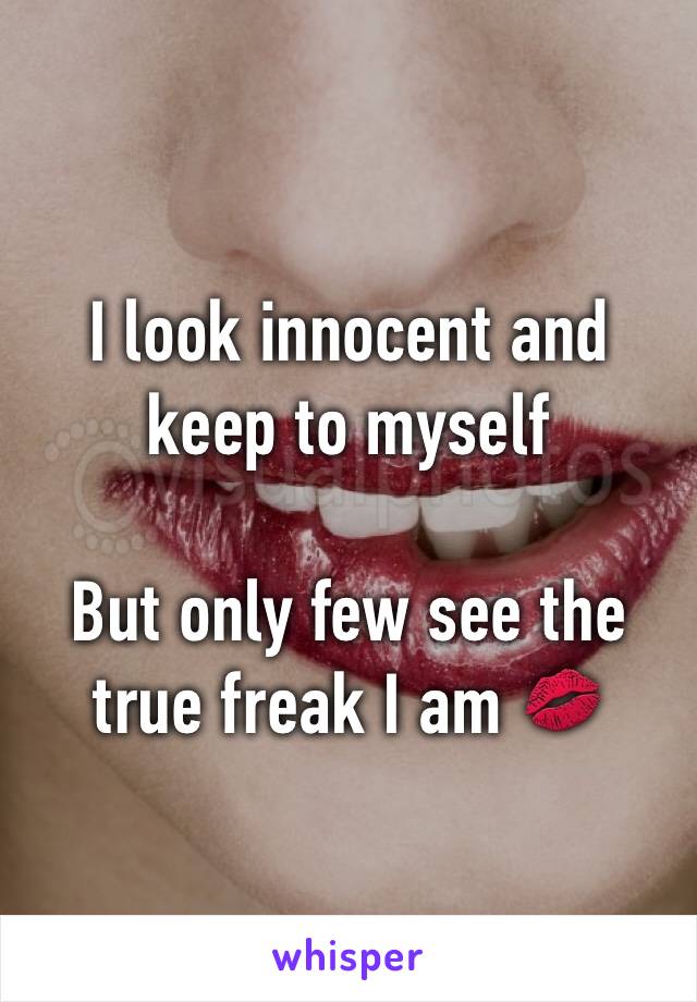 I look innocent and keep to myself

But only few see the true freak I am 💋