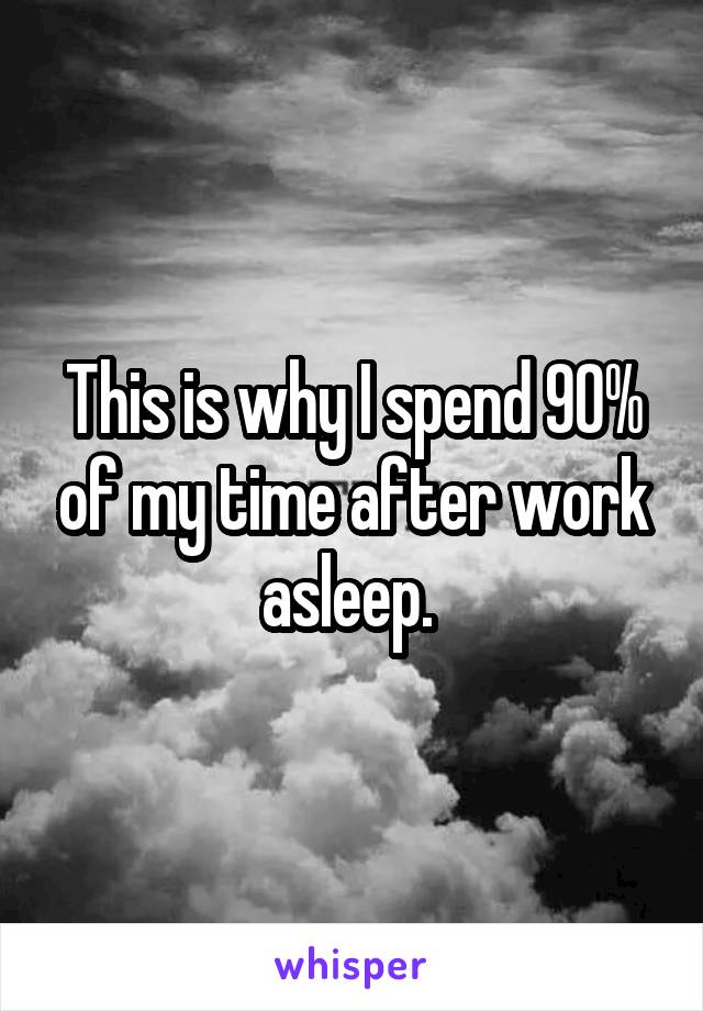This is why I spend 90% of my time after work asleep. 