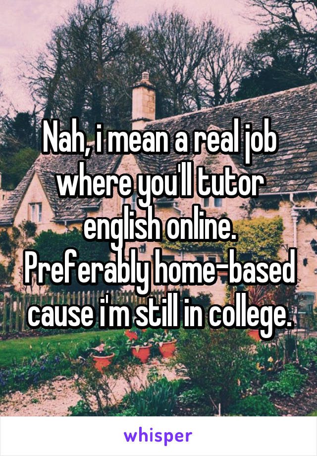 Nah, i mean a real job where you'll tutor english online. Preferably home-based cause i'm still in college.
