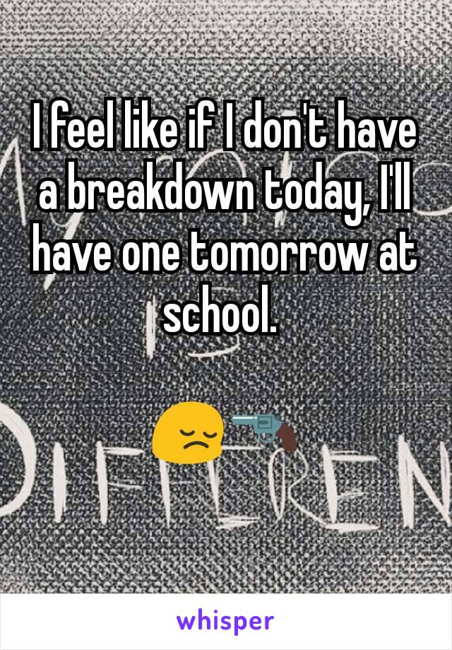 I feel like if I don't have a breakdown today, I'll have one tomorrow at school. 

😔🔫