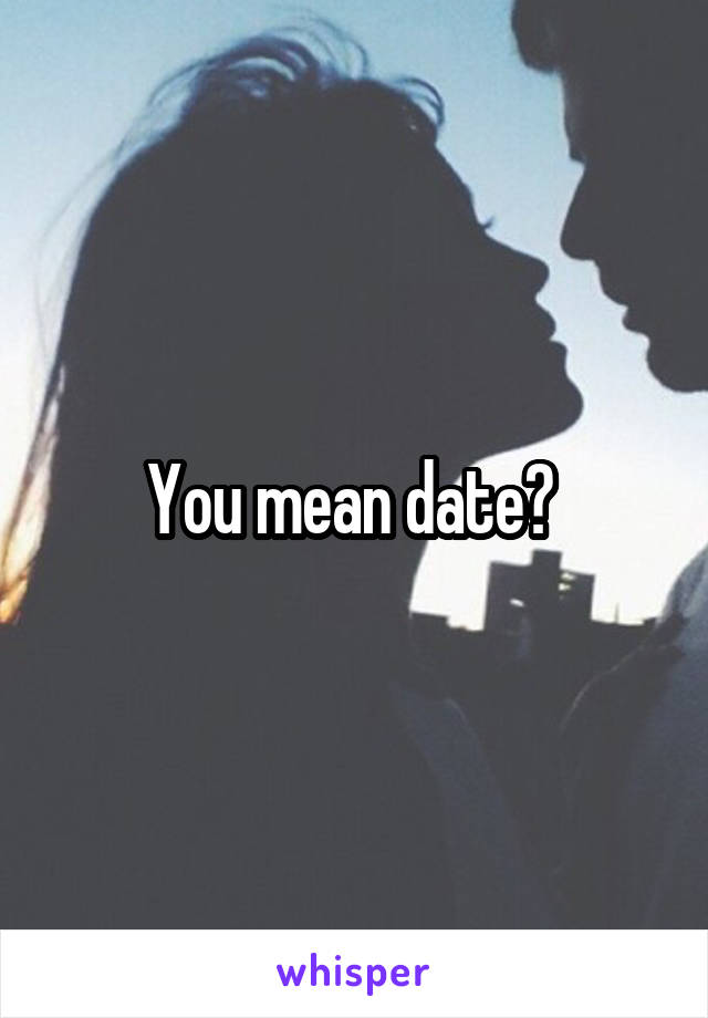You mean date? 