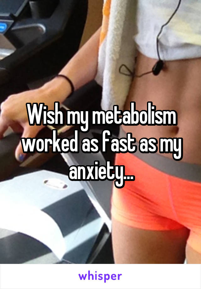 Wish my metabolism worked as fast as my anxiety...