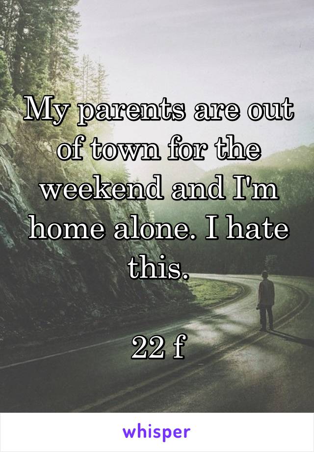 My parents are out of town for the weekend and I'm home alone. I hate this.

22 f