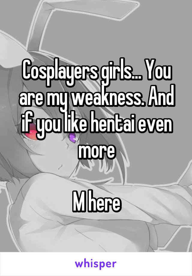 Cosplayers girls... You are my weakness. And if you like hentai even more

M here