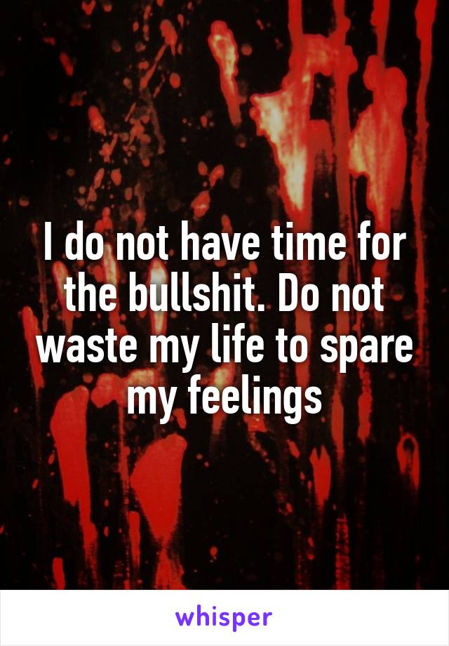 I do not have time for the bullshit. Do not waste my life to spare my feelings