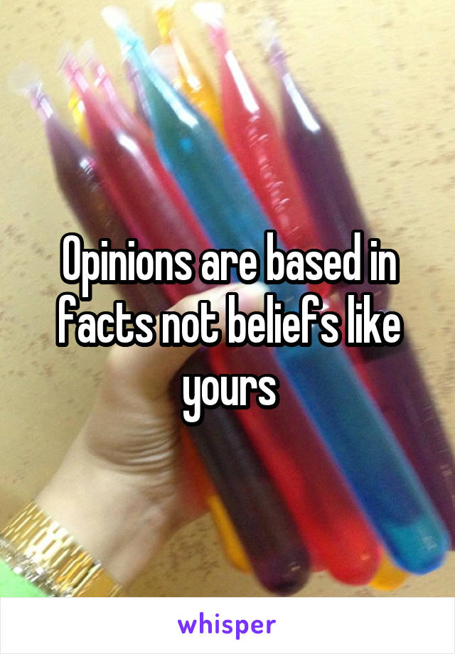 Opinions are based in facts not beliefs like yours