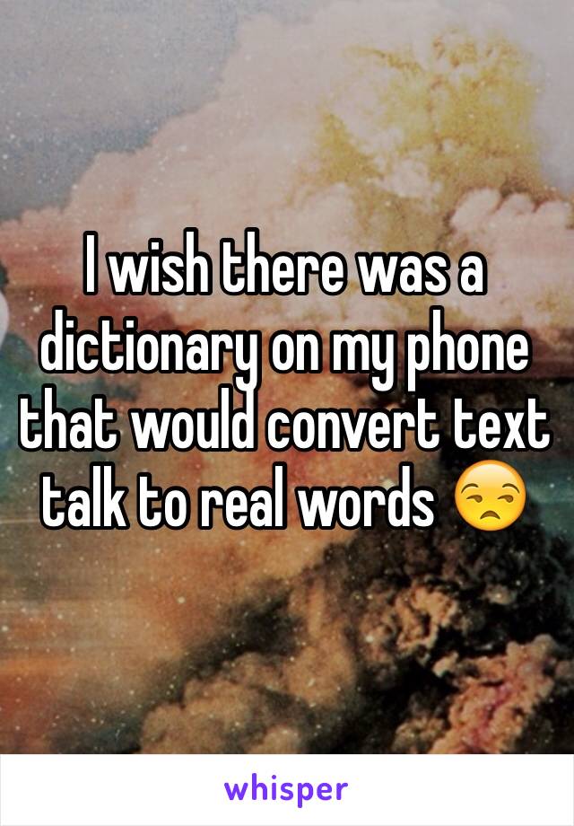 I wish there was a dictionary on my phone that would convert text talk to real words 😒