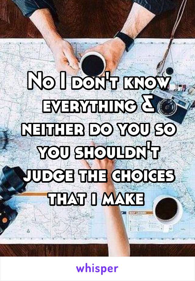 No I don't know everything & neither do you so you shouldn't judge the choices that i make 