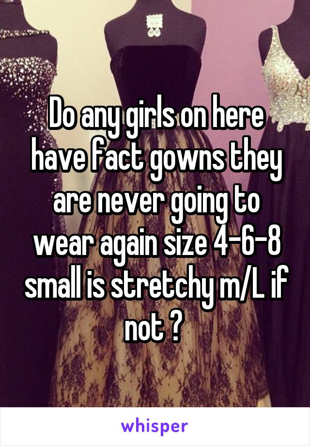 Do any girls on here have fact gowns they are never going to wear again size 4-6-8 small is stretchy m/L if not ? 