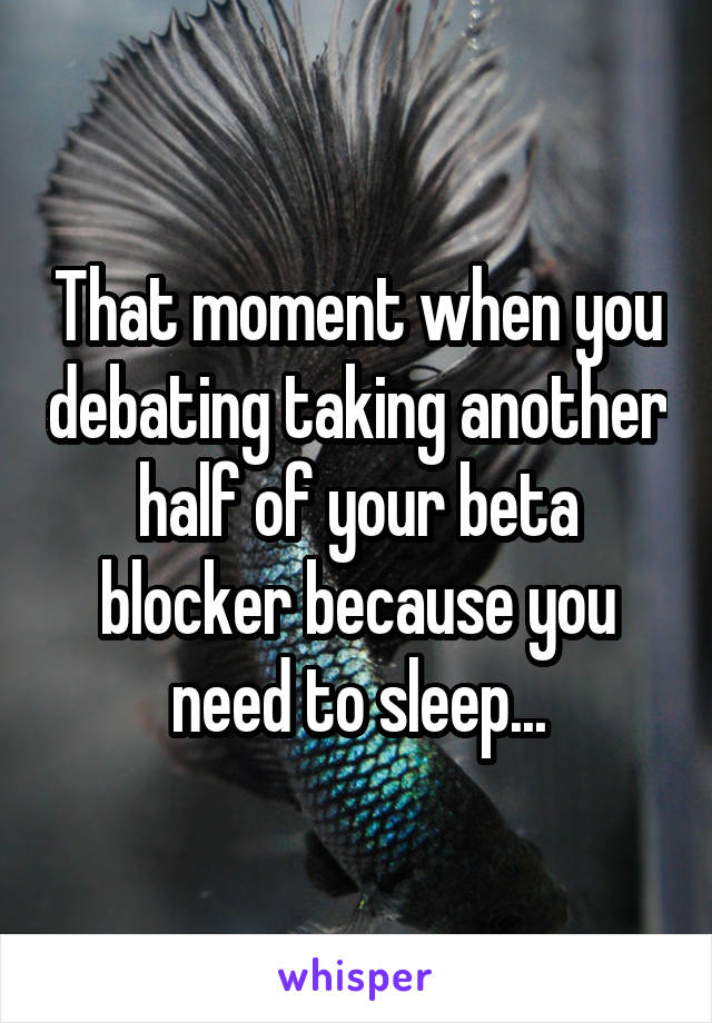 That moment when you debating taking another half of your beta blocker because you need to sleep...