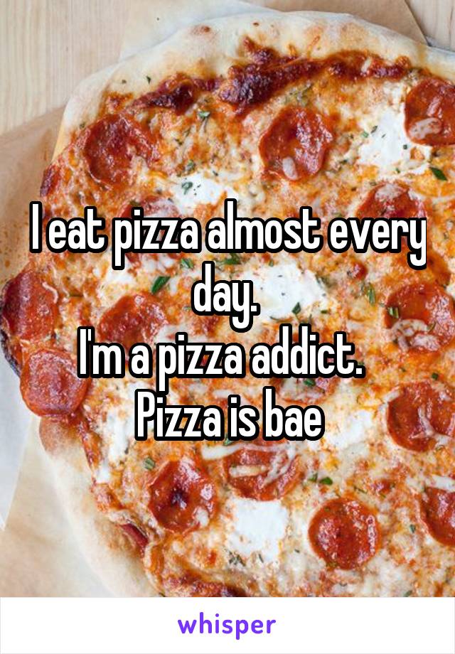 I eat pizza almost every day. 
I'm a pizza addict.  
Pizza is bae